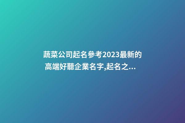蔬菜公司起名參考2023最新的 高端好聽企業名字,起名之家-第1張-公司起名-玄機派
